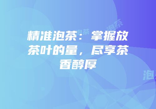 精准泡茶：掌握放茶叶的量，尽享茶香醇厚