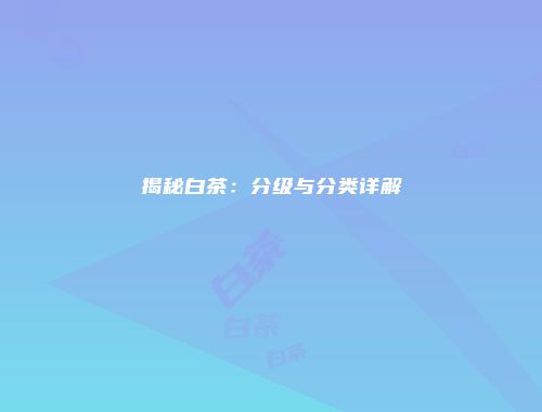 揭秘白茶：分级与分类详解