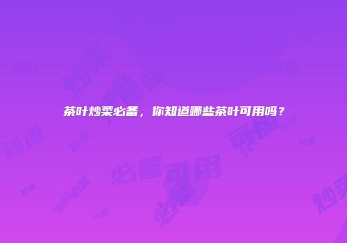 茶叶炒菜必备，你知道哪些茶叶可用吗？