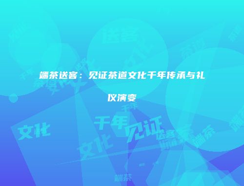 端茶送客：见证茶道文化千年传承与礼仪演变