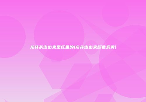 龙井茶泡出来是红色的(龙井泡出来颜色发黄)