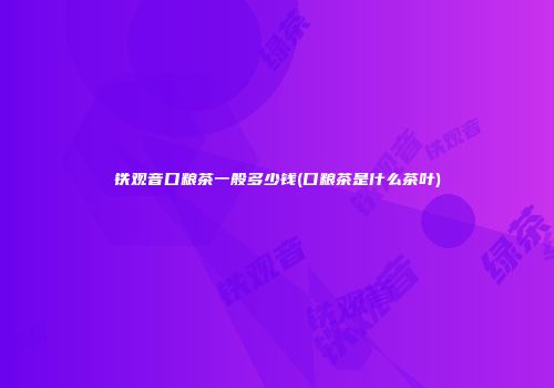 铁观音口粮茶一般多少钱(口粮茶是什么茶叶)