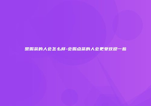常喝茶的人会怎么样-会喝点茶的人会更受欢迎一些