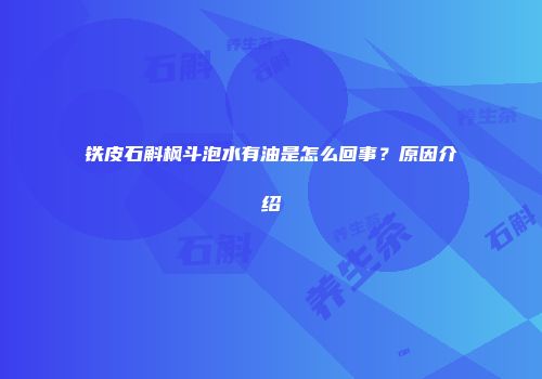 铁皮石斛枫斗泡水有油是怎么回事？原因介绍