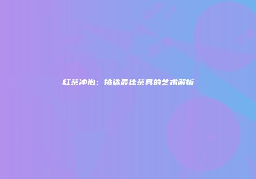 红茶冲泡：挑选最佳茶具的艺术解析
