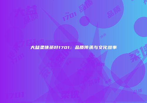 大益柔侠茶叶1701：品质传承与文化故事