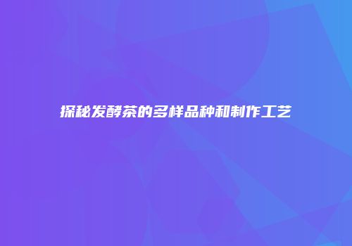 探秘发酵茶的多样品种和制作工艺