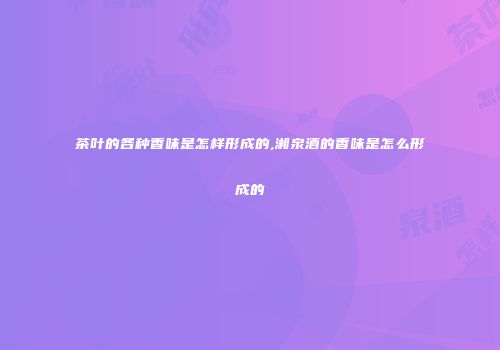 茶叶的各种香味是怎样形成的,湘泉酒的香味是怎么形成的