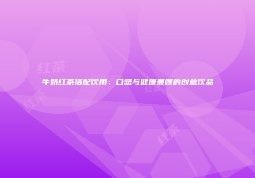 牛奶红茶搭配饮用：口感与健康兼顾的创意饮品