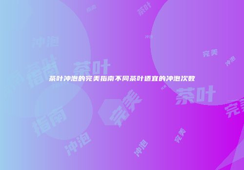 茶叶冲泡的完美指南不同茶叶适宜的冲泡次数