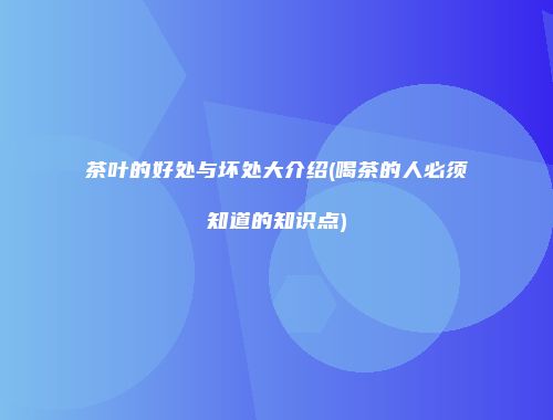 茶叶的好处与坏处大介绍(喝茶的人必须知道的知识点)