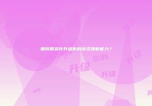 如何用茶叶升级你的投资理财能力？