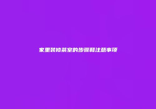 家里装修茶室的步骤和注意事项
