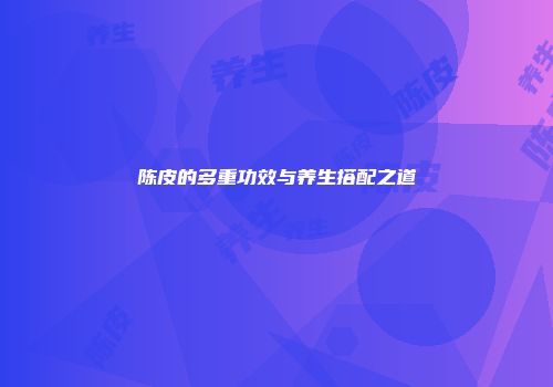陈皮的多重功效与养生搭配之道
