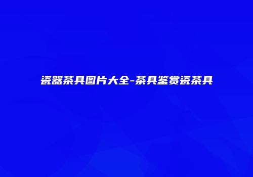 瓷器茶具图片大全-茶具鉴赏瓷茶具