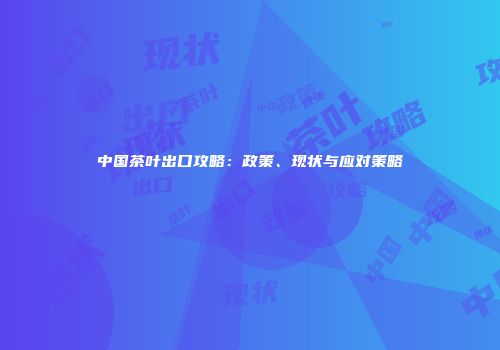 中国茶叶出口攻略：政策、现状与应对策略