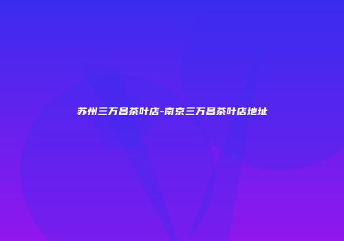 苏州三万昌茶叶店-南京三万昌茶叶店地址