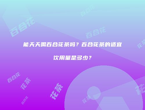 能天天喝百合花茶吗？百合花茶的适宜饮用量是多少？