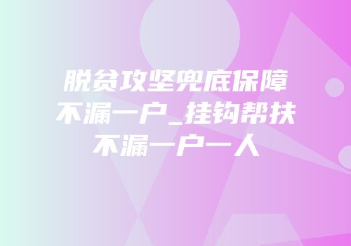 脱贫攻坚兜底保障不漏一户_挂钩帮扶不漏一户一人