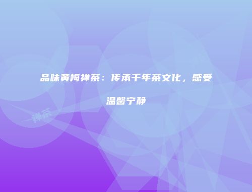 品味黄梅禅茶：传承千年茶文化，感受温馨宁静