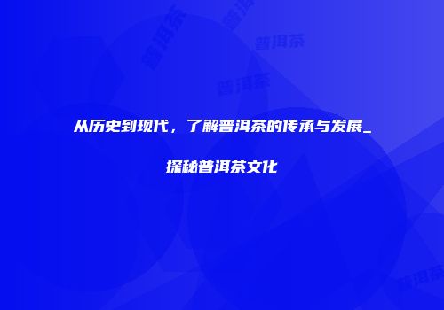 从历史到现代，了解普洱茶的传承与发展_探秘普洱茶文化