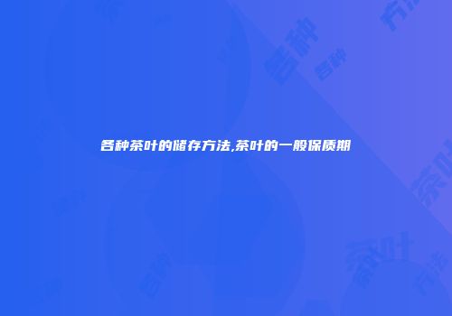 各种茶叶的储存方法,茶叶的一般保质期
