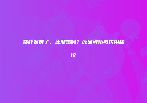 茶叶发黄了，还能喝吗？原因解析与饮用建议