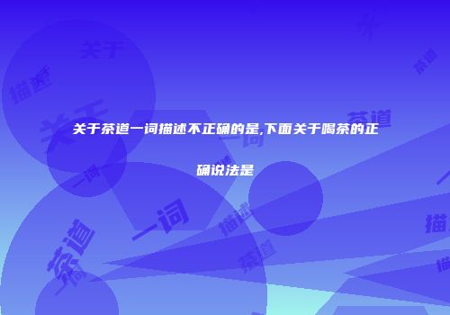 关于茶道一词描述不正确的是,下面关于喝茶的正确说法是