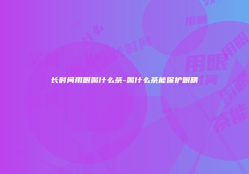 长时间用眼喝什么茶-喝什么茶能保护眼睛
