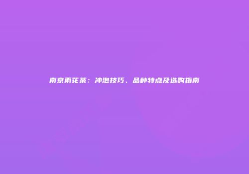 南京雨花茶：冲泡技巧、品种特点及选购指南