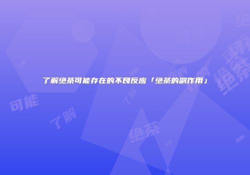 了解绝茶可能存在的不良反应「绝茶的副作用」