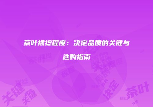 茶叶揉捻程度：决定品质的关键与选购指南