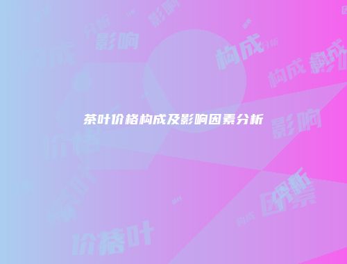 茶叶价格构成及影响因素分析