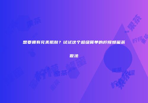 想要拥有完美肌肤？试试这个超级简单的柠檬蜂蜜茶做法