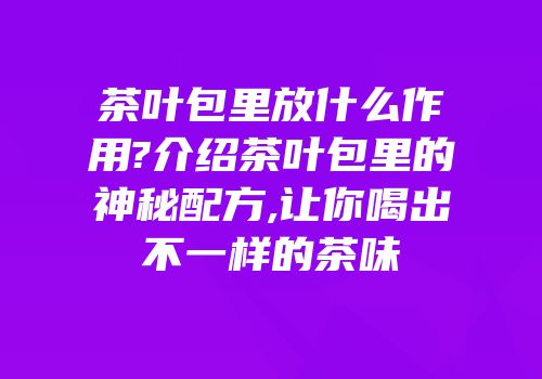 茶叶包里放什么作用?介绍茶叶包里的神秘配方,让你喝出不一样的茶味