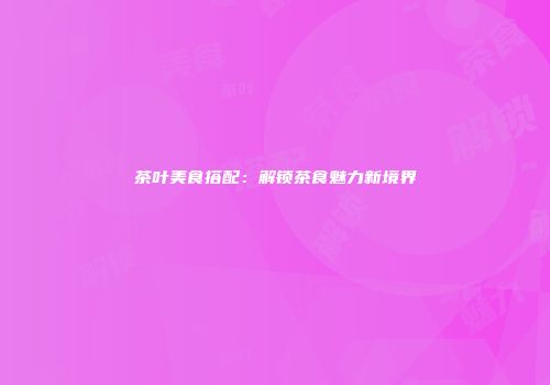 茶叶美食搭配：解锁茶食魅力新境界