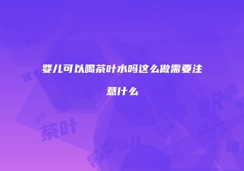 婴儿可以喝茶叶水吗这么做需要注意什么