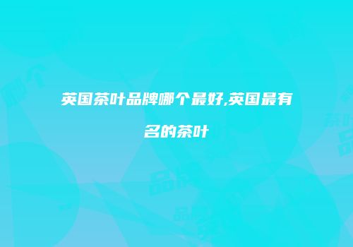 英国茶叶品牌哪个最好,英国最有名的茶叶