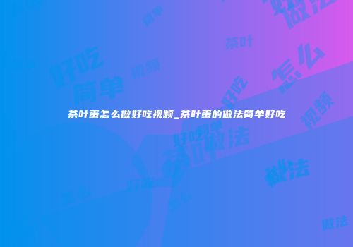 茶叶蛋怎么做好吃视频_茶叶蛋的做法简单好吃