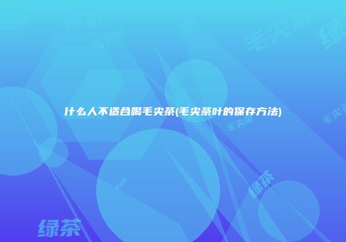 什么人不适合喝毛尖茶(毛尖茶叶的保存方法)