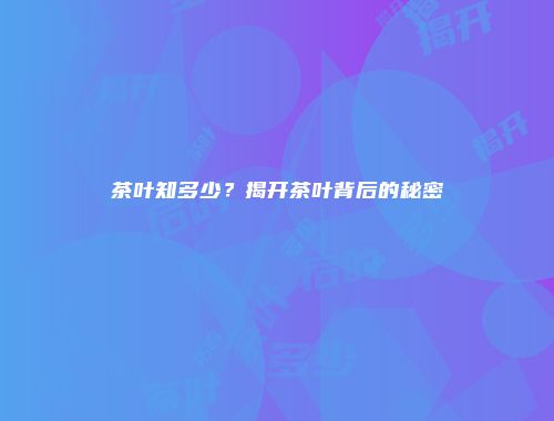 茶叶知多少？揭开茶叶背后的秘密