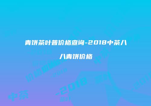青饼茶叶普价格查询-2018中茶八八青饼价格