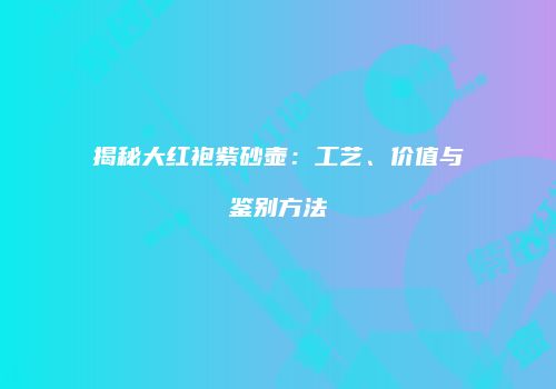 揭秘大红袍紫砂壶：工艺、价值与鉴别方法