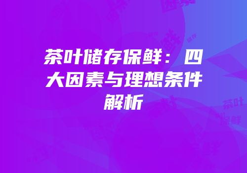 茶叶储存保鲜：四大因素与理想条件解析