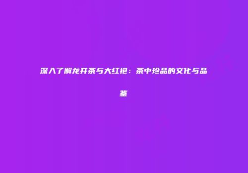 深入了解龙井茶与大红袍：茶中珍品的文化与品鉴