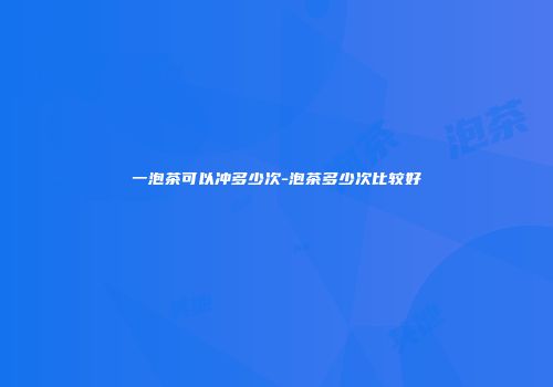 一泡茶可以冲多少次-泡茶多少次比较好
