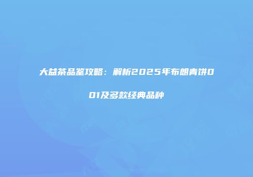 大益茶品鉴攻略：解析2025年布朗青饼001及多款经典品种