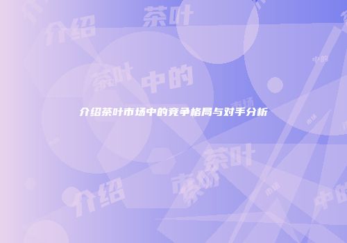 介绍茶叶市场中的竞争格局与对手分析