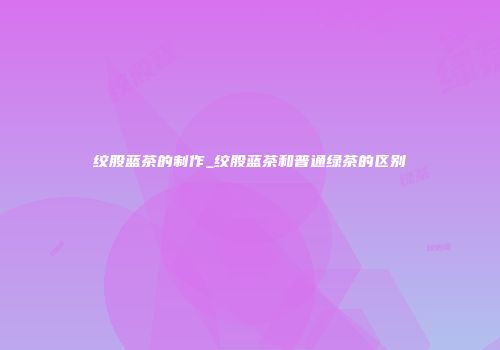 绞股蓝茶的制作_绞股蓝茶和普通绿茶的区别