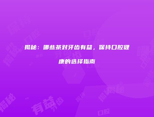 揭秘：哪些茶对牙齿有益，保持口腔健康的选择指南